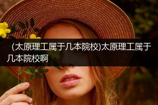 （太原理工属于几本院校)太原理工属于几本院校啊