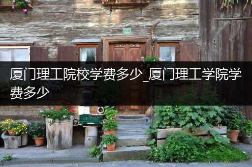 厦门理工院校学费多少_厦门理工学院学费多少