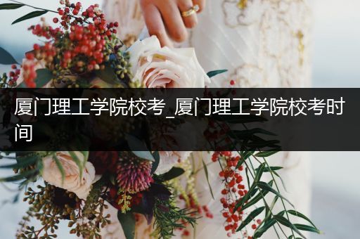 厦门理工学院校考_厦门理工学院校考时间