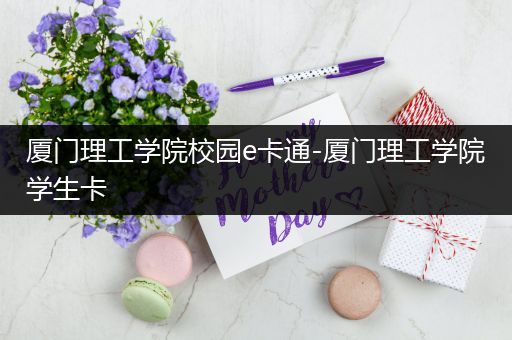 厦门理工学院校园e卡通-厦门理工学院学生卡