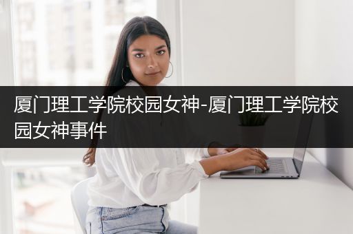厦门理工学院校园女神-厦门理工学院校园女神事件