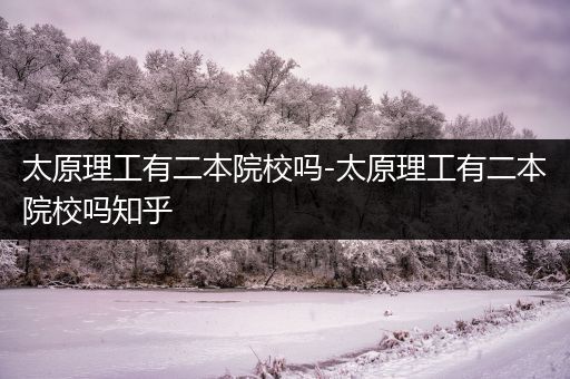 太原理工有二本院校吗-太原理工有二本院校吗知乎