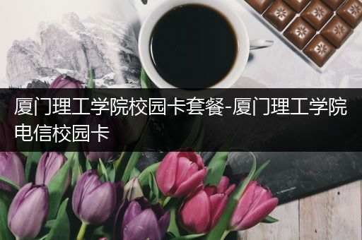 厦门理工学院校园卡套餐-厦门理工学院电信校园卡
