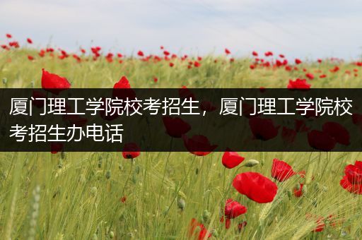 厦门理工学院校考招生，厦门理工学院校考招生办电话