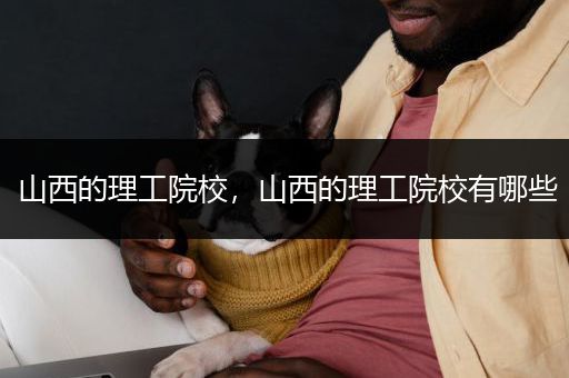 山西的理工院校，山西的理工院校有哪些