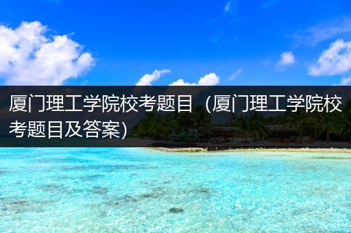 厦门理工学院校考题目（厦门理工学院校考题目及答案）