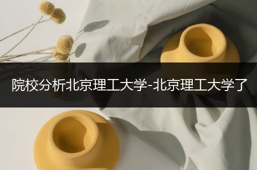 院校分析北京理工大学-北京理工大学了