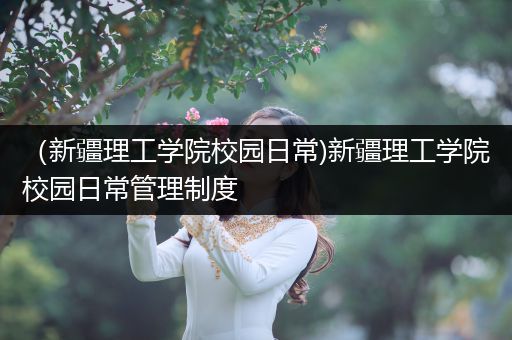（新疆理工学院校园日常)新疆理工学院校园日常管理制度