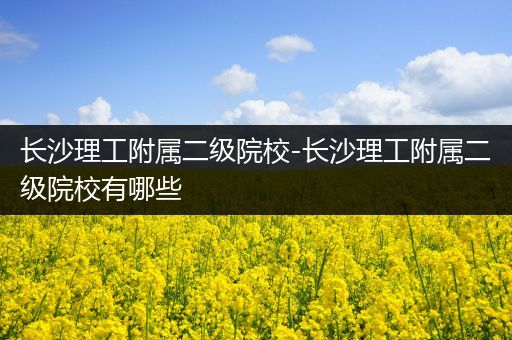 长沙理工附属二级院校-长沙理工附属二级院校有哪些