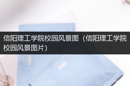信阳理工学院校园风景图（信阳理工学院校园风景图片）