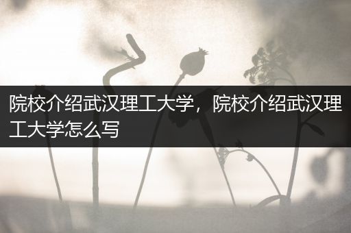 院校介绍武汉理工大学，院校介绍武汉理工大学怎么写