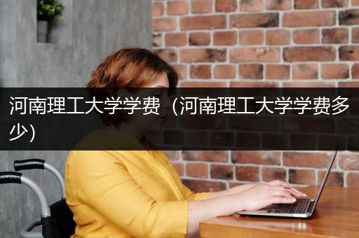 河南理工大学学费（河南理工大学学费多少）