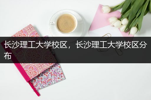 长沙理工大学校区，长沙理工大学校区分布