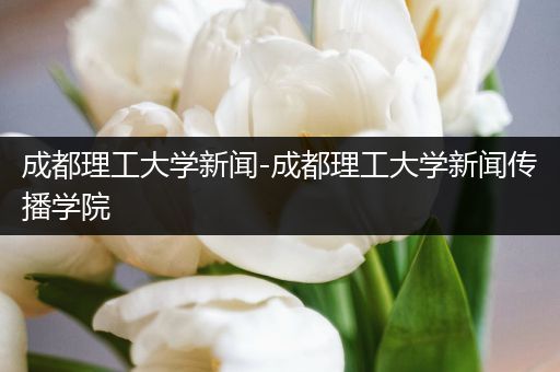 成都理工大学新闻-成都理工大学新闻传播学院