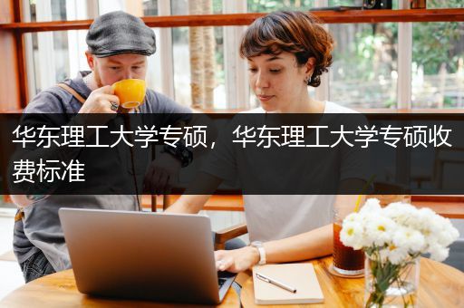 华东理工大学专硕，华东理工大学专硕收费标准