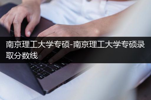 南京理工大学专硕-南京理工大学专硕录取分数线