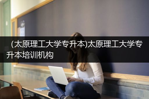 （太原理工大学专升本)太原理工大学专升本培训机构