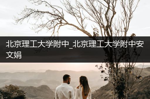 北京理工大学附中_北京理工大学附中安文娟