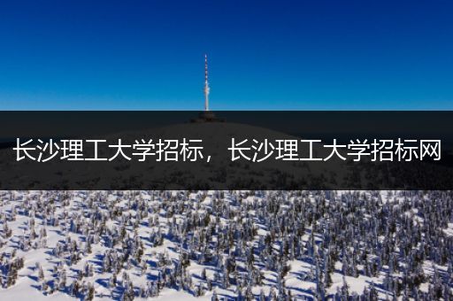 长沙理工大学招标，长沙理工大学招标网