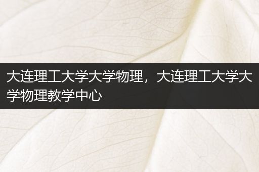 大连理工大学大学物理，大连理工大学大学物理教学中心