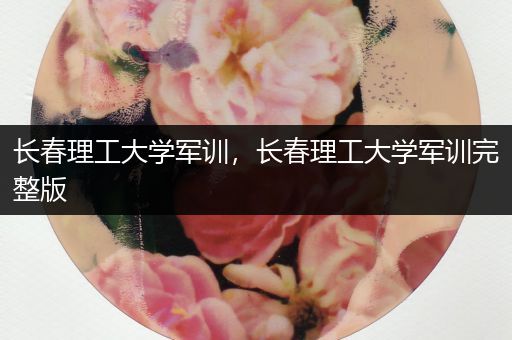 长春理工大学军训，长春理工大学军训完整版