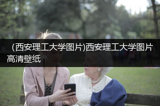 （西安理工大学图片)西安理工大学图片高清壁纸