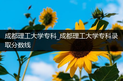 成都理工大学专科_成都理工大学专科录取分数线