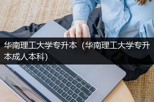 华南理工大学专升本（华南理工大学专升本成人本科）