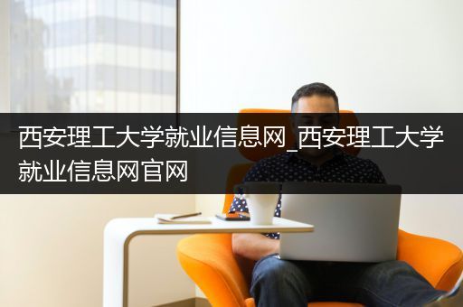 西安理工大学就业信息网_西安理工大学就业信息网官网