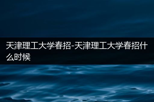 天津理工大学春招-天津理工大学春招什么时候