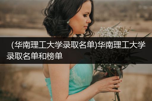 （华南理工大学录取名单)华南理工大学录取名单和榜单