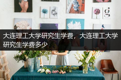 大连理工大学研究生学费，大连理工大学研究生学费多少