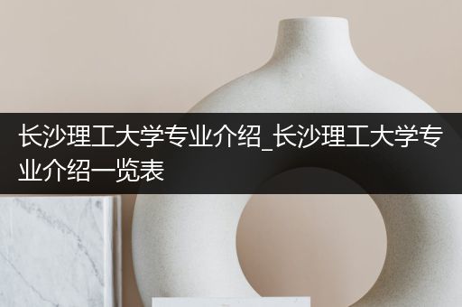 长沙理工大学专业介绍_长沙理工大学专业介绍一览表