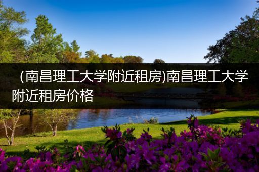 （南昌理工大学附近租房)南昌理工大学附近租房价格