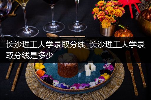 长沙理工大学录取分线_长沙理工大学录取分线是多少