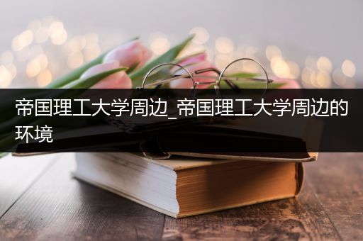 帝国理工大学周边_帝国理工大学周边的环境
