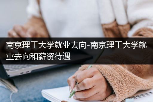 南京理工大学就业去向-南京理工大学就业去向和薪资待遇