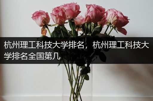 杭州理工科技大学排名，杭州理工科技大学排名全国第几