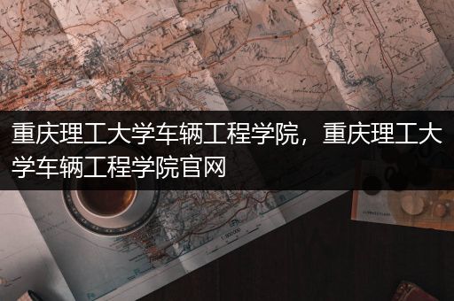 重庆理工大学车辆工程学院，重庆理工大学车辆工程学院官网