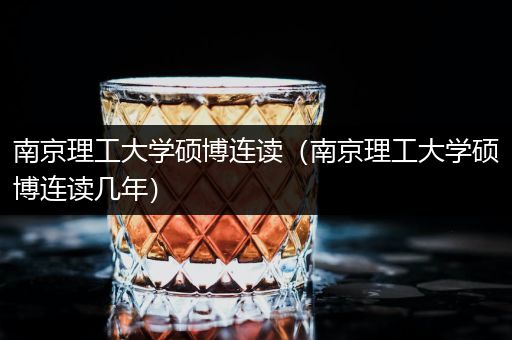 南京理工大学硕博连读（南京理工大学硕博连读几年）