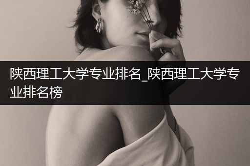 陕西理工大学专业排名_陕西理工大学专业排名榜