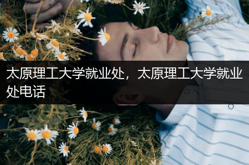 太原理工大学就业处，太原理工大学就业处电话