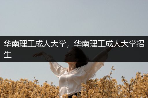 华南理工成人大学，华南理工成人大学招生
