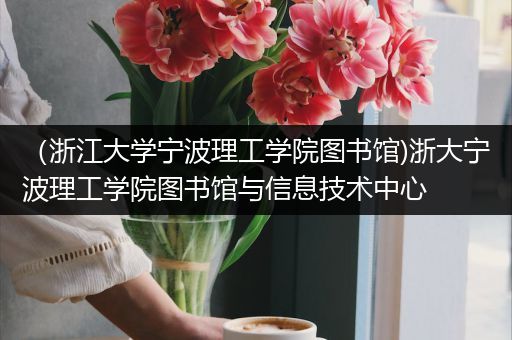 （浙江大学宁波理工学院图书馆)浙大宁波理工学院图书馆与信息技术中心