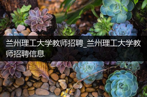 兰州理工大学教师招聘_兰州理工大学教师招聘信息