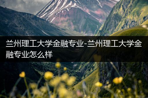 兰州理工大学金融专业-兰州理工大学金融专业怎么样