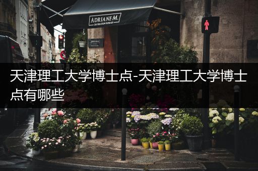 天津理工大学博士点-天津理工大学博士点有哪些