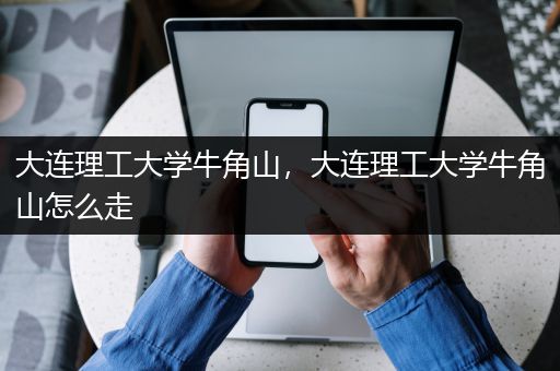 大连理工大学牛角山，大连理工大学牛角山怎么走