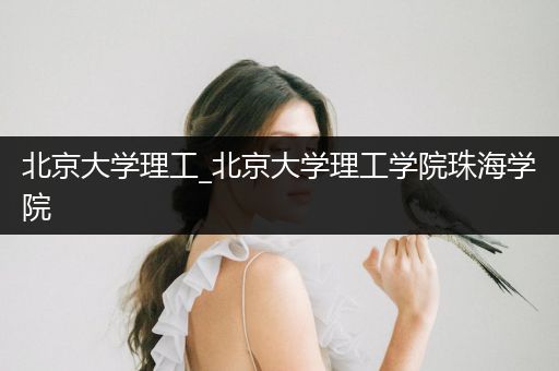 北京大学理工_北京大学理工学院珠海学院