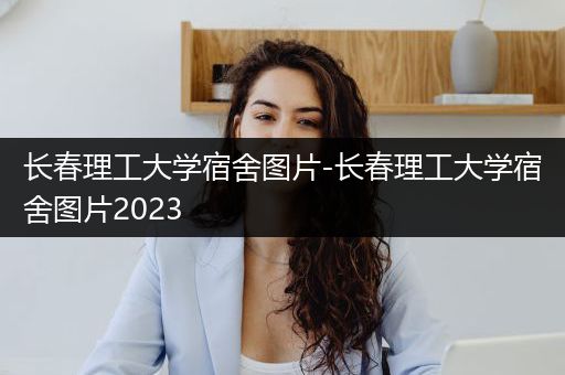 长春理工大学宿舍图片-长春理工大学宿舍图片2023